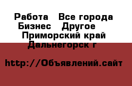 Работа - Все города Бизнес » Другое   . Приморский край,Дальнегорск г.